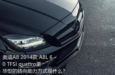 奥迪A8 2014款 A8L 60 TFSI quattro豪华型的转向助力方式是什么？