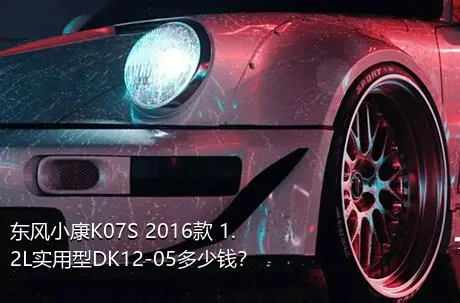 东风小康K07S 2016款 1.2L实用型DK12-05多少钱？