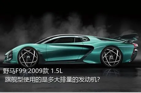 野马F99 2009款 1.5L 旗舰型使用的是多大排量的发动机？