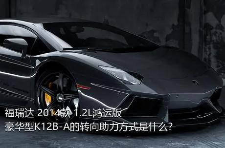 福瑞达 2014款 1.2L鸿运版 豪华型K12B-A的转向助力方式是什么？