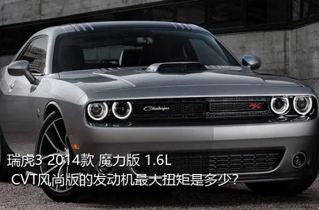 瑞虎3 2014款 魔力版 1.6L CVT风尚版的发动机最大扭矩是多少？