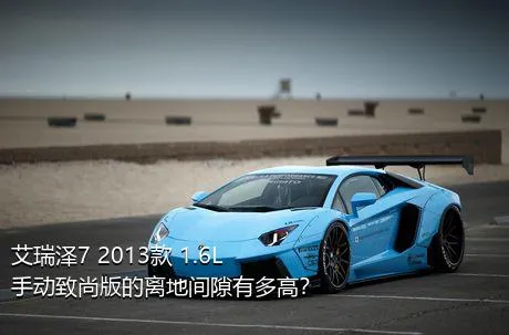 艾瑞泽7 2013款 1.6L 手动致尚版的离地间隙有多高？