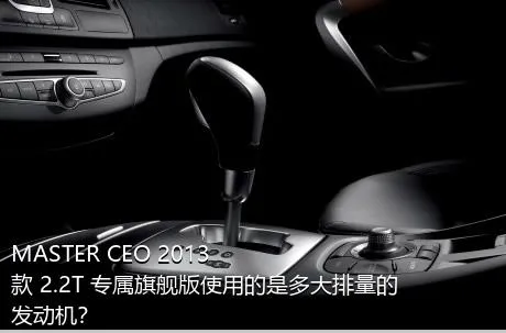 MASTER CEO 2013款 2.2T 专属旗舰版使用的是多大排量的发动机？