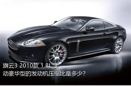 旗云3 2010款 1.8L 手动豪华型的发动机压缩比是多少？