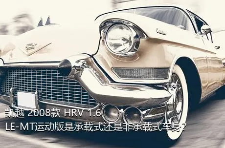 凯越 2008款 HRV 1.6LE-MT运动版是承载式还是非承载式车身？