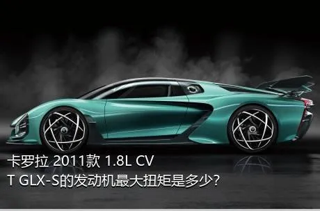 卡罗拉 2011款 1.8L CVT GLX-S的发动机最大扭矩是多少？