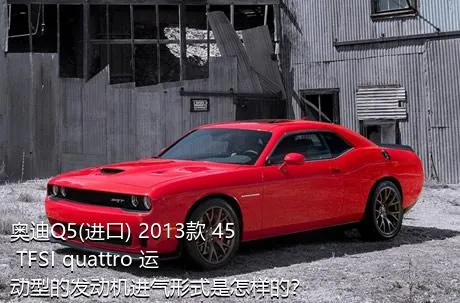 奥迪Q5(进口) 2013款 45 TFSI quattro 运动型的发动机进气形式是怎样的？