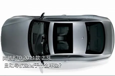 奔腾B70 2011款 2.3L 自动导航型属于什么车型？