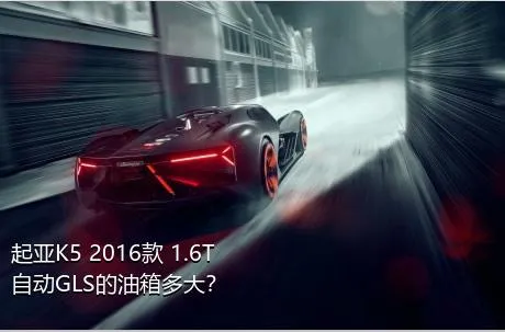 起亚K5 2016款 1.6T 自动GLS的油箱多大？