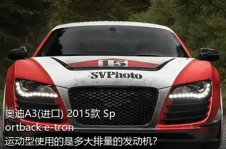 奥迪A3(进口) 2015款 Sportback e-tron 运动型使用的是多大排量的发动机？