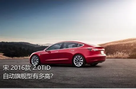 宋 2016款 2.0TID 自动旗舰型有多高？