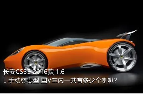 长安CS35 2016款 1.6L 手动尊贵型 国V车内一共有多少个喇叭？