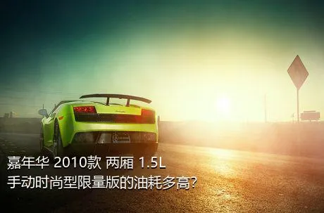 嘉年华 2010款 两厢 1.5L 手动时尚型限量版的油耗多高？