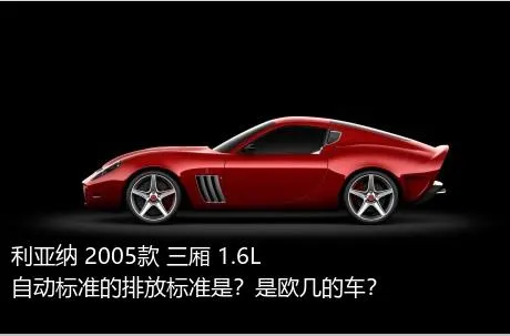 利亚纳 2005款 三厢 1.6L 自动标准的排放标准是？是欧几的车？