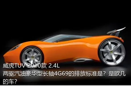 威虎TUV 2010款 2.4L两驱汽油豪华型长轴4G69的排放标准是？是欧几的车？