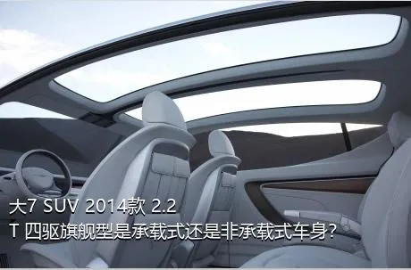 大7 SUV 2014款 2.2T 四驱旗舰型是承载式还是非承载式车身？