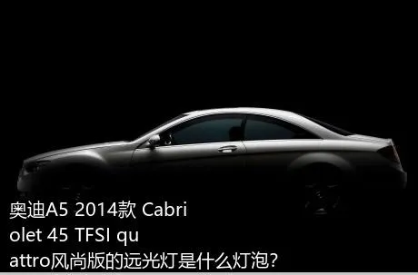 奥迪A5 2014款 Cabriolet 45 TFSI quattro风尚版的远光灯是什么灯泡？