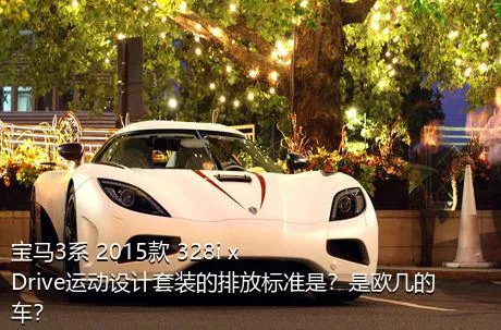 宝马3系 2015款 328i xDrive运动设计套装的排放标准是？是欧几的车？