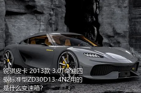 锐骐皮卡 2013款 3.0T柴油四驱标准型ZD30D13-4N2用的是什么变速箱？