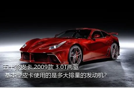 五十铃皮卡 2009款 3.0T两驱 基本型皮卡使用的是多大排量的发动机？