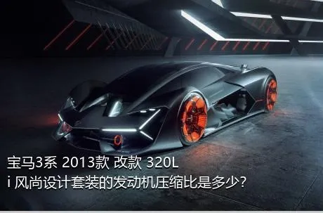 宝马3系 2013款 改款 320Li 风尚设计套装的发动机压缩比是多少？