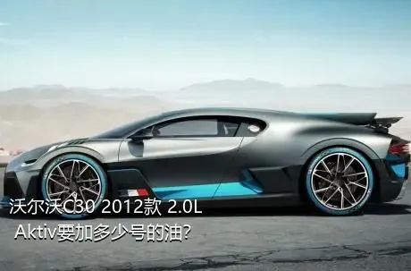 沃尔沃C30 2012款 2.0L Aktiv要加多少号的油？