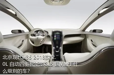 北京现代ix35 2013款 2.0L 自动四驱智能型GLS 国V属于什么级别的车？