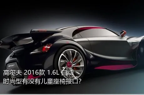 高尔夫 2016款 1.6L 自动时尚型有没有儿童座椅接口？