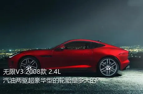 无限V3 2008款 2.4L 汽油两驱超豪华型的轮胎是多大的？