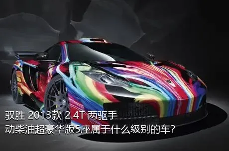 驭胜 2013款 2.4T 两驱手动柴油超豪华版5座属于什么级别的车？