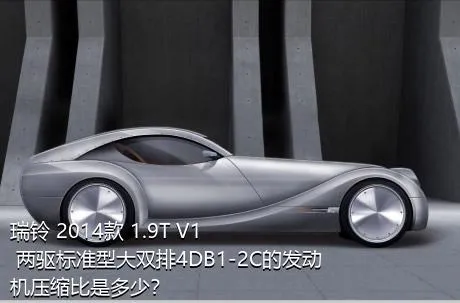 瑞铃 2014款 1.9T V1 两驱标准型大双排4DB1-2C的发动机压缩比是多少？