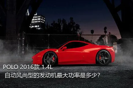 POLO 2016款 1.4L 自动风尚型的发动机最大功率是多少？