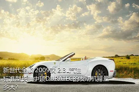 新世代全顺 2009款 2.3L汽油标准型长轴中顶DURATEC的发动机排量多大？