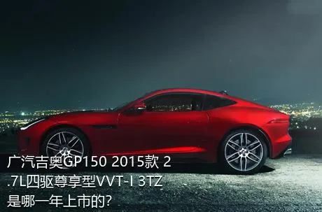 广汽吉奥GP150 2015款 2.7L四驱尊享型VVT-I 3TZ是哪一年上市的？