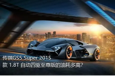 传祺GS5 Super 2015款 1.8T 自动四驱至尊版的油耗多高？