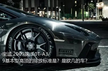 宝迪 2009款 3.0T-A39基本型高顶的排放标准是？是欧几的车？