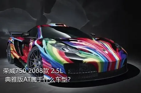 荣威750 2008款 2.5L 典雅版AT属于什么车型？