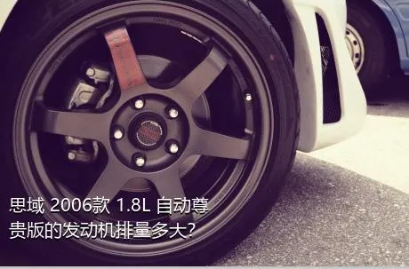 思域 2006款 1.8L 自动尊贵版的发动机排量多大？