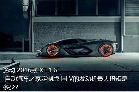 逸动 2016款 XT 1.6L 自动汽车之家定制版 国IV的发动机最大扭矩是多少？