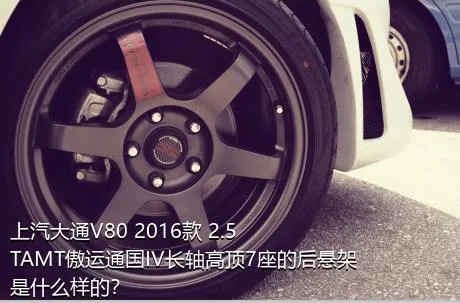 上汽大通V80 2016款 2.5TAMT傲运通国IV长轴高顶7座的后悬架是什么样的？