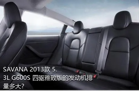 SAVANA 2013款 5.3L G600S 四驱雅致版的发动机排量多大？