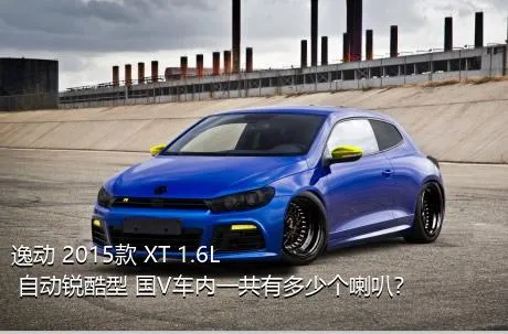 逸动 2015款 XT 1.6L 自动锐酷型 国V车内一共有多少个喇叭？