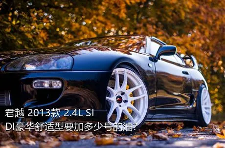 君越 2013款 2.4L SIDI豪华舒适型要加多少号的油？