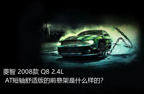 菱智 2008款 Q8 2.4L AT短轴舒适版的前悬架是什么样的？