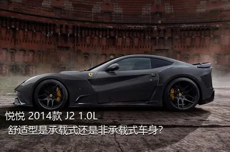 悦悦 2014款 J2 1.0L 舒适型是承载式还是非承载式车身？