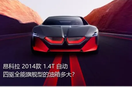 昂科拉 2014款 1.4T 自动四驱全能旗舰型的油箱多大？