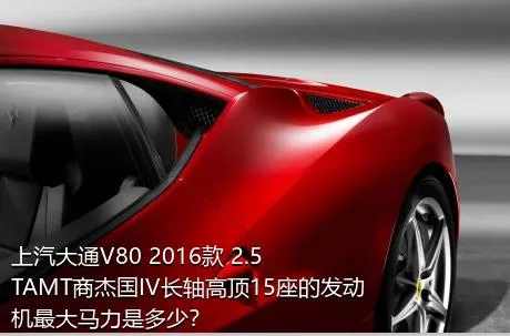 上汽大通V80 2016款 2.5TAMT商杰国IV长轴高顶15座的发动机最大马力是多少？