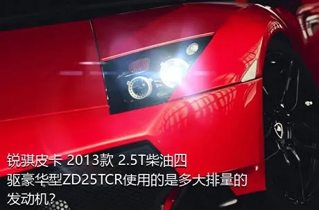 锐骐皮卡 2013款 2.5T柴油四驱豪华型ZD25TCR使用的是多大排量的发动机？