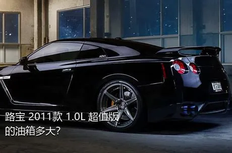 路宝 2011款 1.0L 超值版的油箱多大？