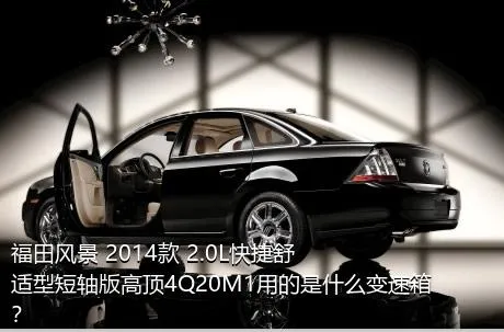 福田风景 2014款 2.0L快捷舒适型短轴版高顶4Q20M1用的是什么变速箱？